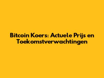 Bitcoin Koers: Actuele Prijs en Toekomstverwachtingen