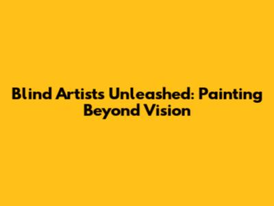 Blind Artists Unleashed: Painting Beyond Vision