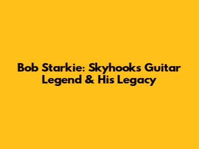 Bob Starkie: Skyhooks Guitar Legend & His Legacy