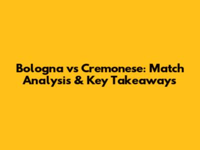 Bologna vs Cremonese: Match Analysis & Key Takeaways