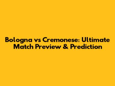 Bologna vs Cremonese: Ultimate Match Preview & Prediction