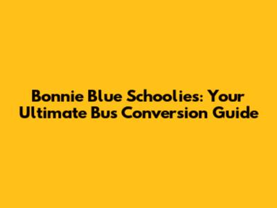 Bonnie Blue Schoolies: Your Ultimate Bus Conversion Guide