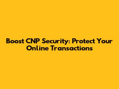 Boost CNP Security: Protect Your Online Transactions