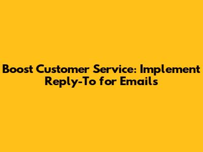 Boost Customer Service: Implement 'Reply-To' for Emails