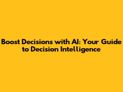 Boost Decisions with AI: Your Guide to Decision Intelligence