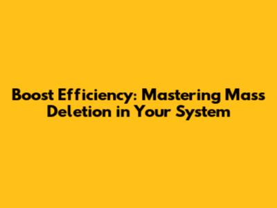 Boost Efficiency: Mastering Mass Deletion in Your System