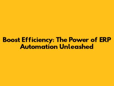 Boost Efficiency: The Power of ERP Automation Unleashed