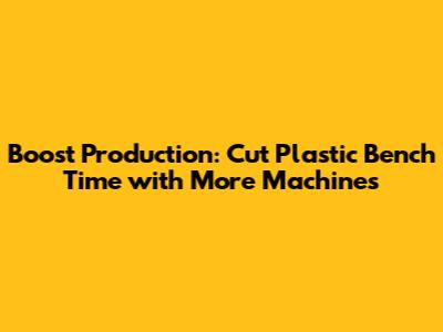 Boost Production: Cut Plastic Bench Time with More Machines