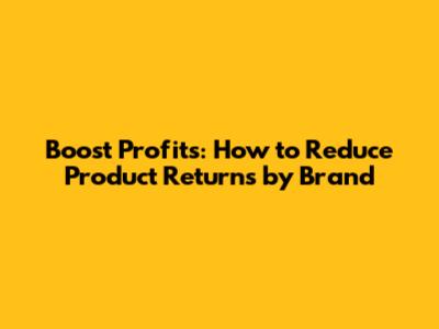 Boost Profits: How to Reduce Product Returns by Brand