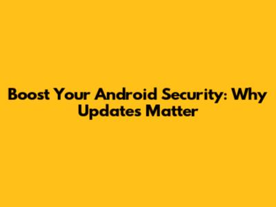 Boost Your Android Security: Why Updates Matter