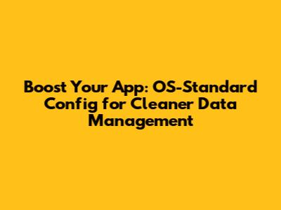 Boost Your App: OS-Standard Config for Cleaner Data Management