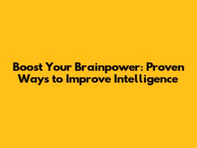 Boost Your Brainpower: Proven Ways to Improve Intelligence