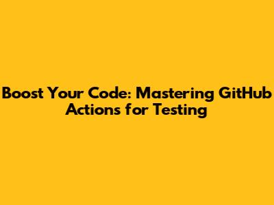 Boost Your Code: Mastering GitHub Actions for Testing