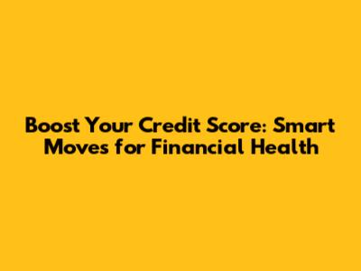 Boost Your Credit Score: Smart Moves for Financial Health
