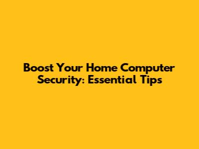 Boost Your Home Computer Security: Essential Tips