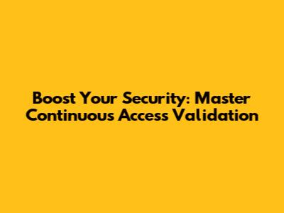 Boost Your Security: Master Continuous Access Validation