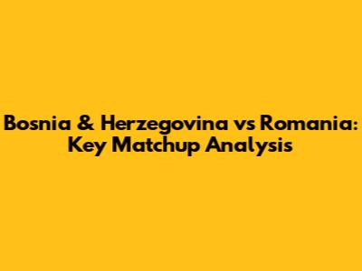 Bosnia & Herzegovina vs Romania: Key Matchup Analysis