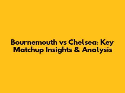 Bournemouth vs Chelsea: Key Matchup Insights & Analysis