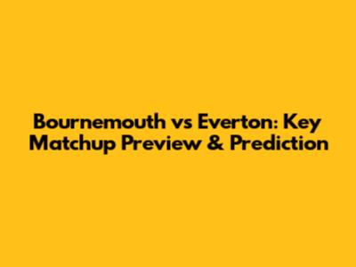 Bournemouth vs Everton: Key Matchup Preview & Prediction