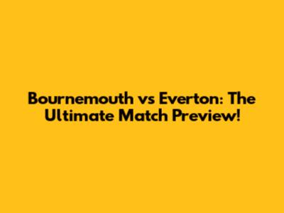 Bournemouth vs Everton: The Ultimate Match Preview!