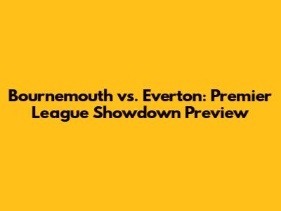 Bournemouth vs. Everton: Premier League Showdown Preview