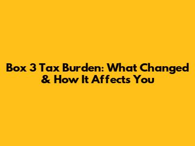 Box 3 Tax Burden: What Changed & How It Affects You