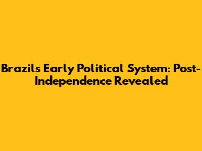 Brazil's Early Political System: Post-Independence Revealed
