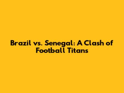 Brazil vs. Senegal: A Clash of Football Titans