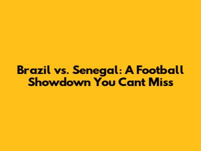 Brazil vs. Senegal: A Football Showdown You Can't Miss
