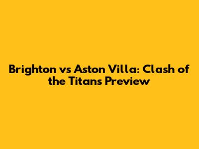 Brighton vs Aston Villa: Clash of the Titans Preview