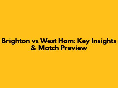 Brighton vs West Ham: Key Insights & Match Preview