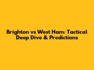 Brighton vs West Ham: Tactical Deep Dive & Predictions