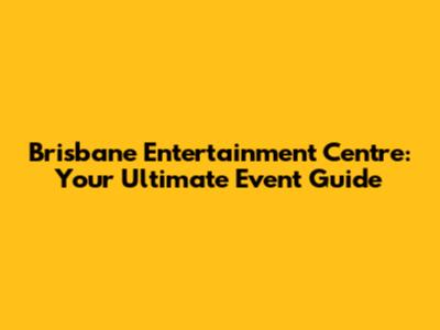 Brisbane Entertainment Centre: Your Ultimate Event Guide