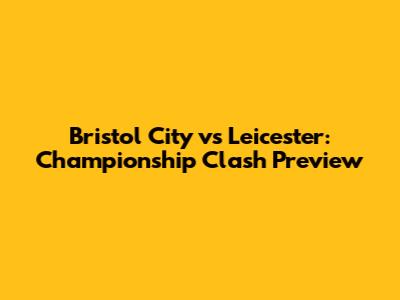 Bristol City vs Leicester: Championship Clash Preview