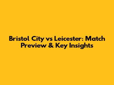 Bristol City vs Leicester: Match Preview & Key Insights