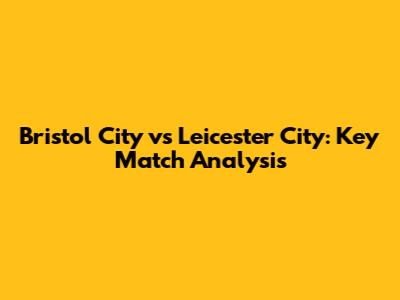 Bristol City vs Leicester City: Key Match Analysis