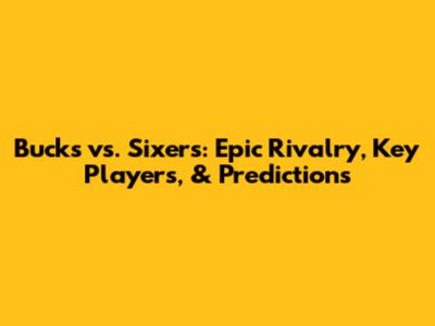 Bucks vs. Sixers: Epic Rivalry, Key Players, & Predictions