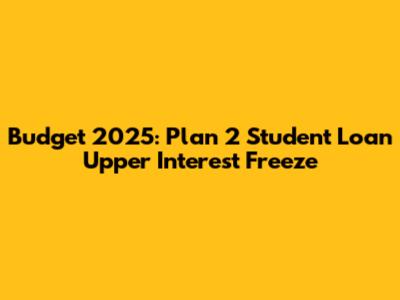 Budget 2025: Plan 2 Student Loan Upper Interest Freeze