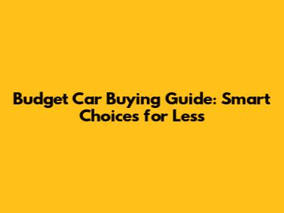 Budget Car Buying Guide: Smart Choices for Less