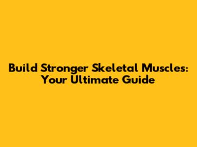 Build Stronger Skeletal Muscles: Your Ultimate Guide