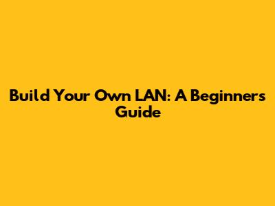 Build Your Own LAN: A Beginner's Guide
