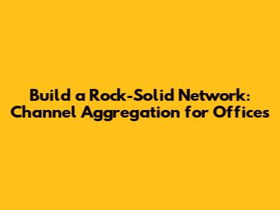 Build a Rock-Solid Network: Channel Aggregation for Offices