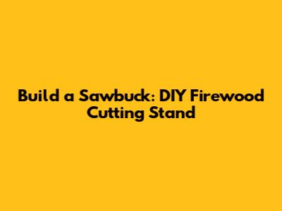 Build a Sawbuck: DIY Firewood Cutting Stand