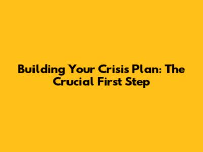 Building Your Crisis Plan: The Crucial First Step