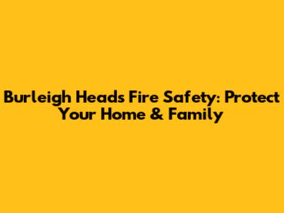 Burleigh Heads Fire Safety: Protect Your Home & Family