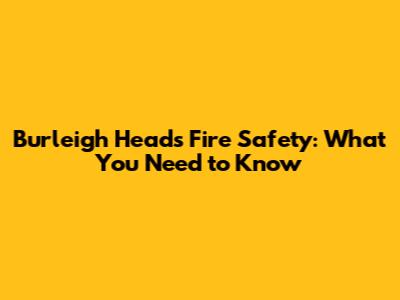 Burleigh Heads Fire Safety: What You Need to Know