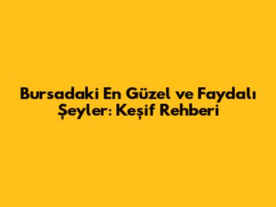 Bursa'daki En Güzel ve Faydalı Şeyler: Keşif Rehberi