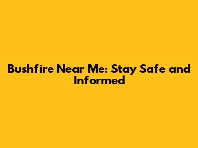 Bushfire Near Me: Stay Safe and Informed