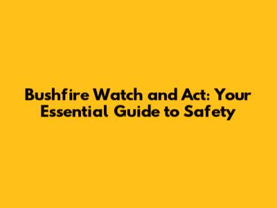 Bushfire Watch and Act: Your Essential Guide to Safety