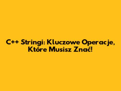 C++ Stringi: Kluczowe Operacje, Które Musisz Znać!